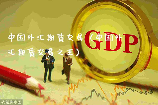 中国外汇期货交易（中国外汇期货交易之王）_https://www.xmqjcw.com_期货行情_第1张