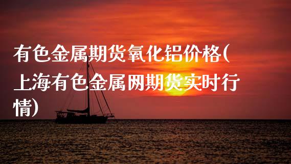 有色金属期货氧化铝价格(上海有色金属网期货实时行情)_https://www.xmqjcw.com_基金理财_第1张