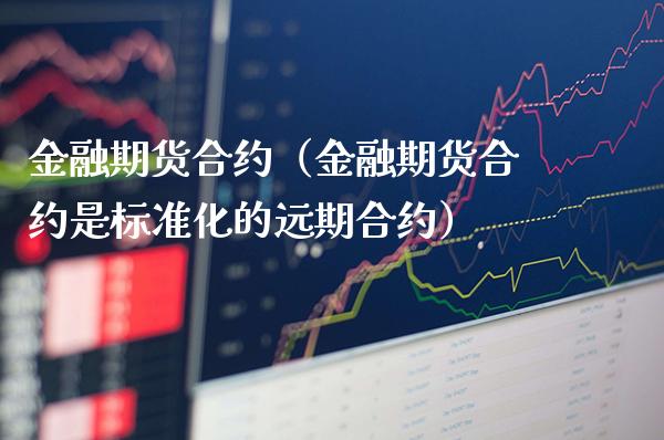 金融期货合约（金融期货合约是标准化的远期合约）_https://www.xmqjcw.com_期货投资_第1张
