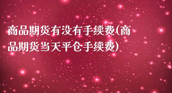 商品期货有没有手续费(商品期货当天平仓手续费)_https://www.xmqjcw.com_期货百科_第1张