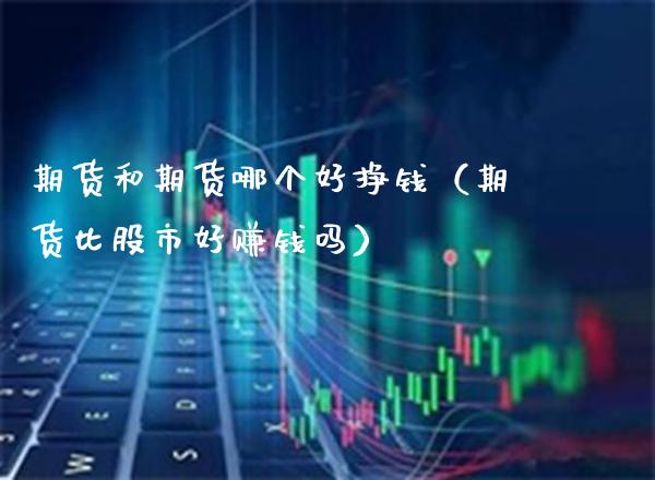 期货和期货哪个好挣钱（期货比股市好赚钱吗）_https://www.xmqjcw.com_期货直播室_第1张