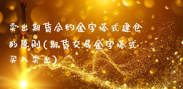 卖出期货合约金字塔式建仓的原则(期货交易金字塔式买入卖出)_https://www.xmqjcw.com_股票投资_第1张
