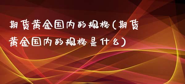 期货黄金国内的规格(期货黄金国内的规格是什么)_https://www.xmqjcw.com_期货投资_第1张