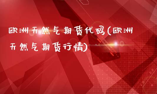 欧洲天然气期货代码(欧洲天然气期货行情)_https://www.xmqjcw.com_期货行情_第1张