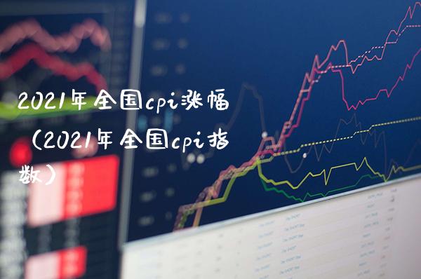 2021年全国cpi涨幅（2021年全国cpi指数）_https://www.xmqjcw.com_期货行情_第1张