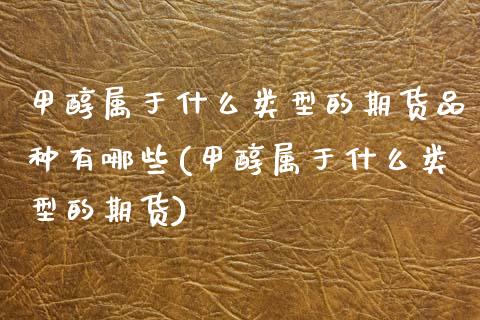 甲醇属于什么类型的期货品种有哪些(甲醇属于什么类型的期货)_期货百科_第1张_秦聚理财 甲醇属于什么类型的期货品种有哪些(甲醇属于什么类型的期货)_https://www.xmqjcw.com_期货百科_第1张