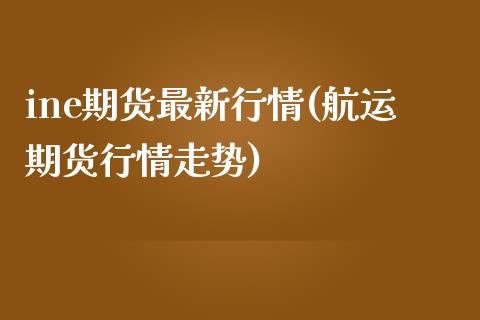 ine期货最新行情(航运期货行情走势)_https://www.xmqjcw.com_期货百科_第1张