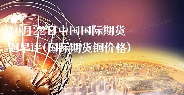 10月22日中国国际期货铜早评(国际期货铜价格)_https://www.xmqjcw.com_期货投资_第1张