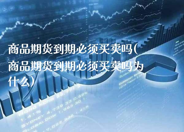 商品期货到期必须买卖吗(商品期货到期必须买卖吗为什么)_https://www.xmqjcw.com_期货行情_第1张