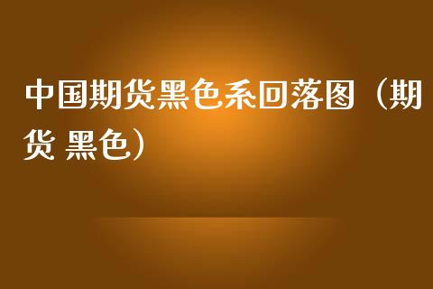 中国期货黑色系回落图（期货 黑色）_https://www.xmqjcw.com_期货行情_第1张