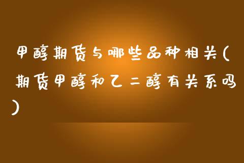 甲醇期货与哪些品种相关(期货甲醇和乙二醇有关系吗)_https://www.xmqjcw.com_期货百科_第1张