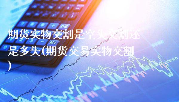 期货实物交割是空头交割还是多头(期货交易实物交割)_https://www.xmqjcw.com_期货百科_第1张