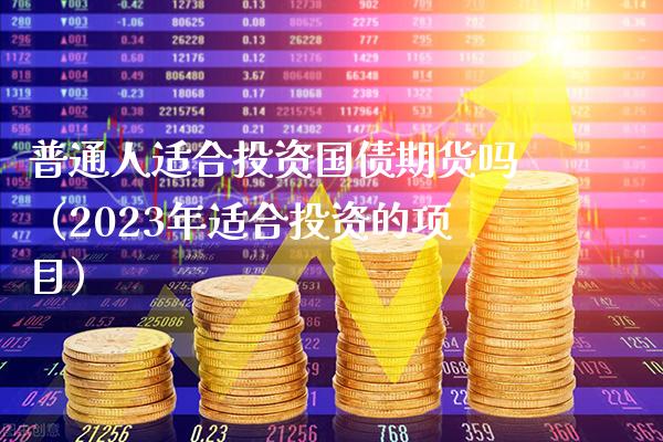 普通人适合投资国债期货吗（2023年适合投资的项目）_https://www.xmqjcw.com_期货投资_第1张