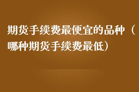 期货手续费最便宜的品种（哪种期货手续费最低）_https://www.xmqjcw.com_期货开户_第1张