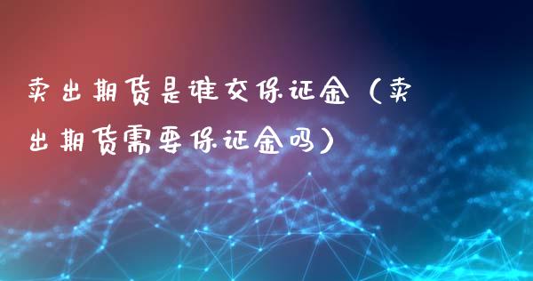 卖出期货是谁交保证金（卖出期货需要保证金吗）_https://www.xmqjcw.com_期货直播室_第1张