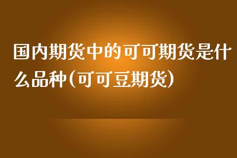 国内期货中的可可期货是什么品种(可可豆期货)_https://www.xmqjcw.com_期货行情_第1张