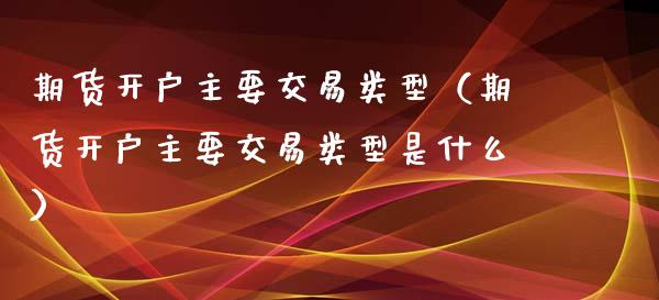 期货开户主要交易类型（期货开户主要交易类型是什么）_https://www.xmqjcw.com_期货开户_第1张
