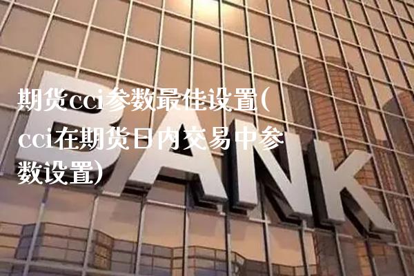 期货cci参数最佳设置(cci在期货日内交易中参数设置)_https://www.xmqjcw.com_期货百科_第1张