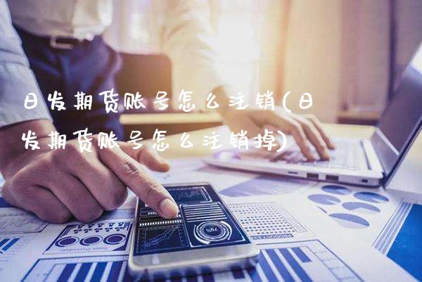 日发期货账号怎么注销(日发期货账号怎么注销掉)_https://www.xmqjcw.com_期货直播室_第1张