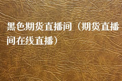 黑色期货直播间（期货直播间在线直播）_https://www.xmqjcw.com_期货投资_第1张