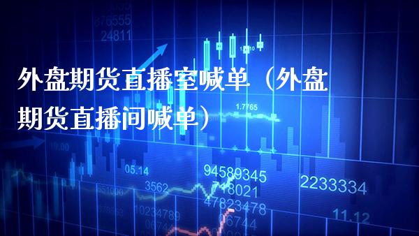 外盘期货直播室喊单（外盘期货直播间喊单）_https://www.xmqjcw.com_期货行情_第1张