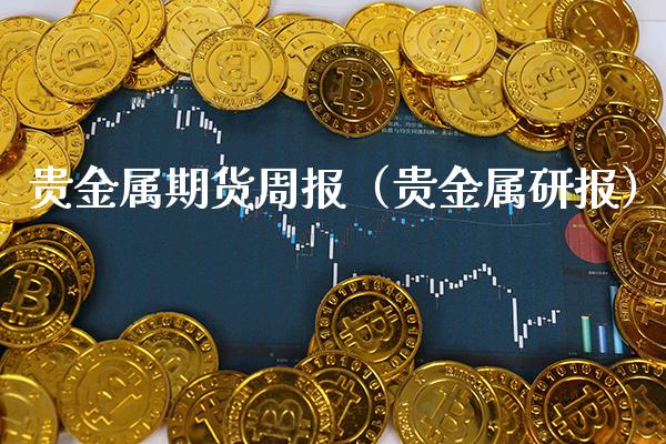 贵金属期货周报（贵金属研报）_https://www.xmqjcw.com_期货行情_第1张