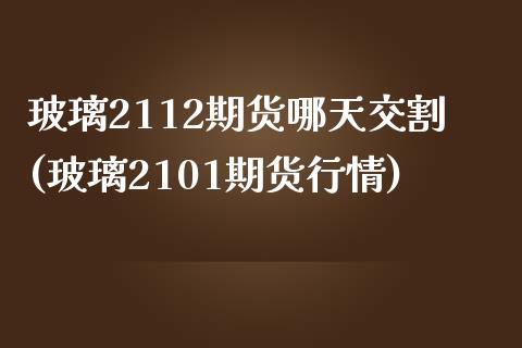 玻璃2112期货哪天交割(玻璃2101期货行情)_https://www.xmqjcw.com_期货百科_第1张