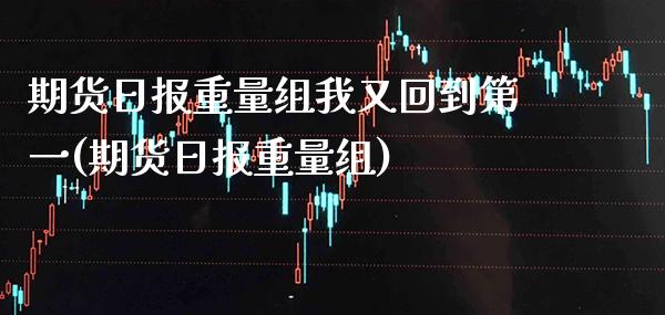 期货日报重量组我又回到第一(期货日报重量组)_https://www.xmqjcw.com_基金理财_第1张