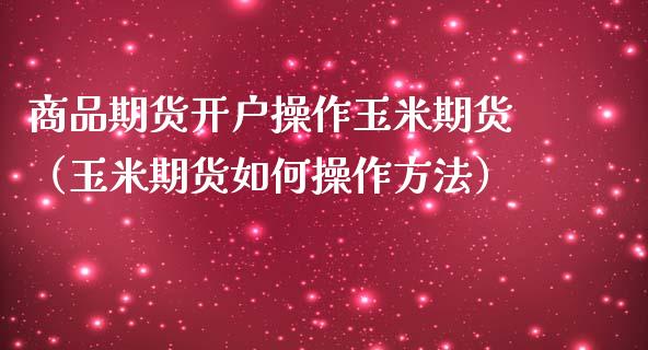 商品期货开户操作玉米期货（玉米期货如何操作方法）_https://www.xmqjcw.com_期货投资_第1张