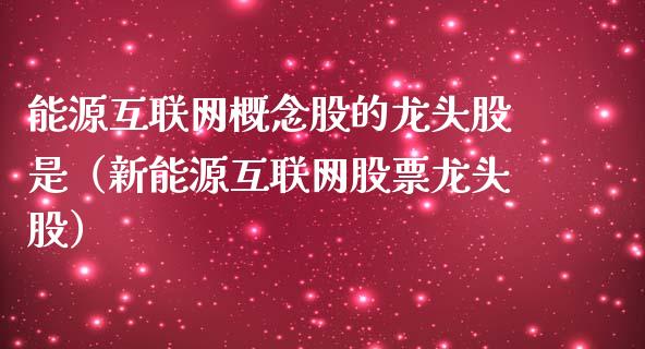 能源互联网概念股的龙头股是（新能源互联网股票龙头股）_https://www.xmqjcw.com_股票投资_第1张