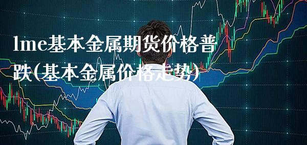 lme基本金属期货价格普跌(基本金属价格走势)_https://www.xmqjcw.com_期货直播室_第1张