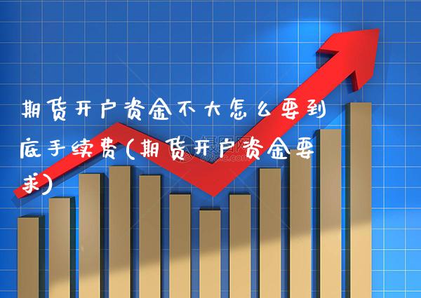 期货开户资金不大怎么要到底手续费(期货开户资金要求)_https://www.xmqjcw.com_期货直播室_第1张