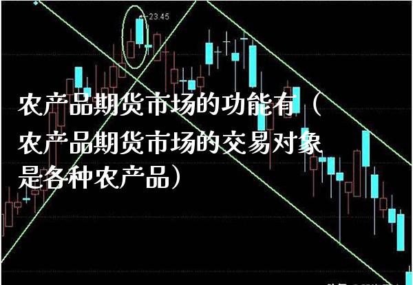 农产品期货市场的功能有（农产品期货市场的交易对象是各种农产品）_https://www.xmqjcw.com_期货行情_第1张