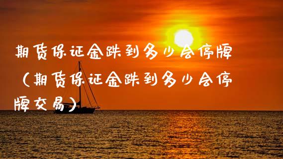 期货保证金跌到多少会停牌（期货保证金跌到多少会停牌交易）_https://www.xmqjcw.com_期货直播室_第1张
