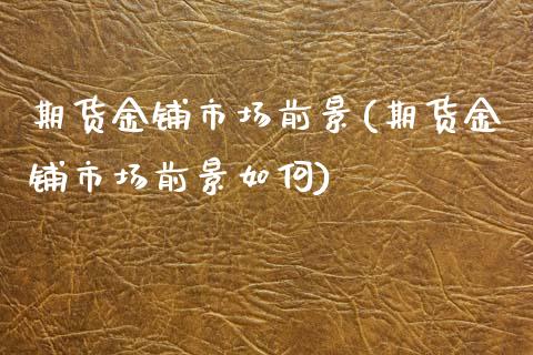 期货金铺市场前景(期货金铺市场前景如何)_https://www.xmqjcw.com_期货百科_第1张