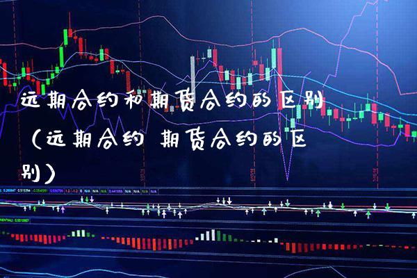 远期合约和期货合约的区别（远期合约 期货合约的区别）_https://www.xmqjcw.com_期货投资_第1张