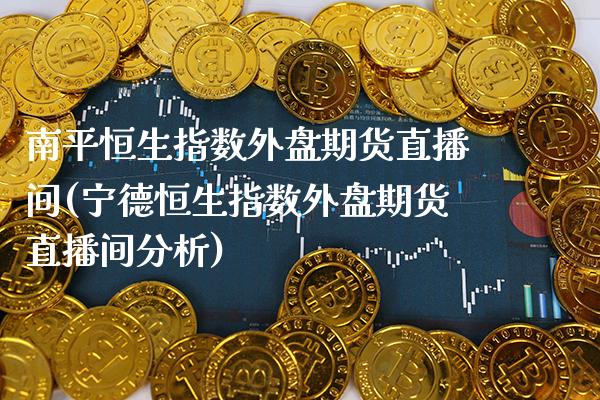南平恒生指数外盘期货直播间(宁德恒生指数外盘期货直播间分析)_https://www.xmqjcw.com_期货百科_第1张