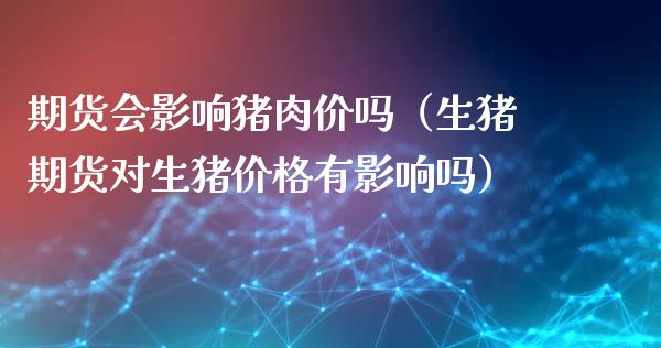 期货会影响猪肉价吗（生猪期货对生猪价格有影响吗）_https://www.xmqjcw.com_期货投资_第1张