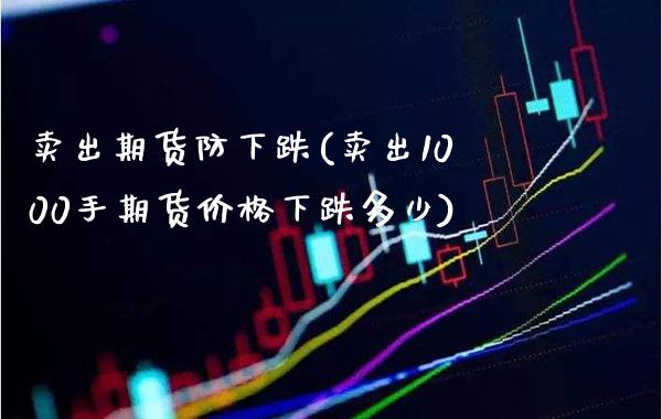 卖出期货防下跌(卖出1000手期货价格下跌多少)_https://www.xmqjcw.com_股票投资_第1张