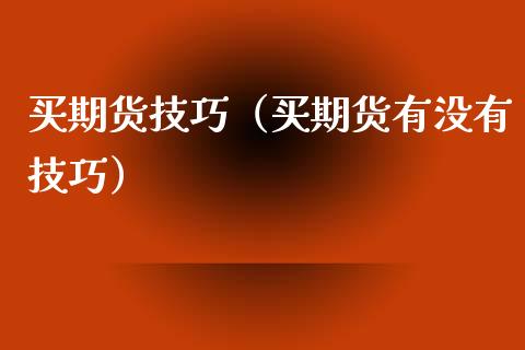 买期货技巧（买期货有没有技巧）_https://www.xmqjcw.com_期货行情_第1张