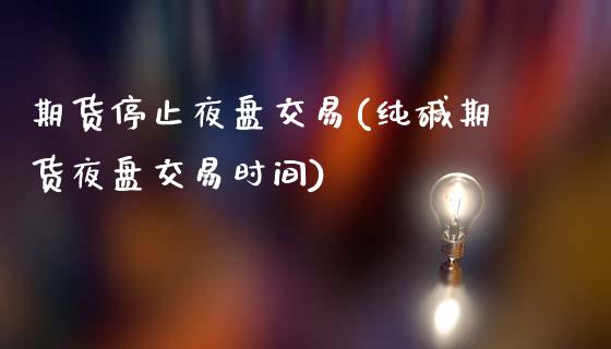 期货停止夜盘交易(纯碱期货夜盘交易时间)_https://www.xmqjcw.com_期货百科_第1张