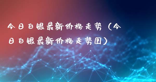 今日白银最新价格走势（今日白银最新价格走势图）_https://www.xmqjcw.com_期货行情_第1张