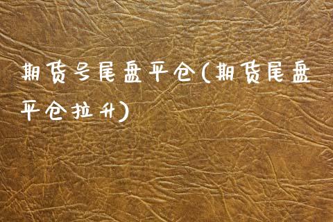 期货号尾盘平仓(期货尾盘平仓拉升)_https://www.xmqjcw.com_期货直播室_第1张