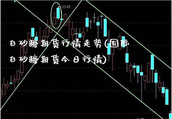 白砂糖期货行情走势(国际白砂糖期货今日行情)_https://www.xmqjcw.com_期货百科_第1张