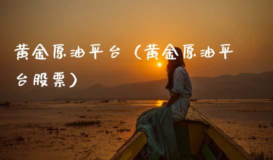 黄金原油平台（黄金原油平台股票）_https://www.xmqjcw.com_期货直播室_第1张