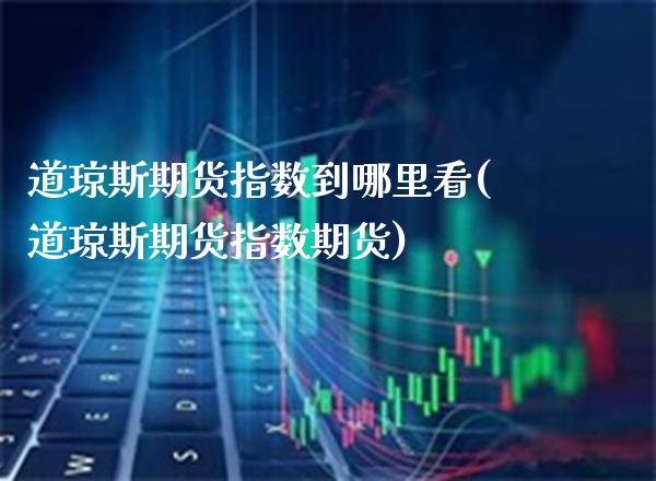 道琼斯期货指数到哪里看(道琼斯期货指数期货)_https://www.xmqjcw.com_期货百科_第1张