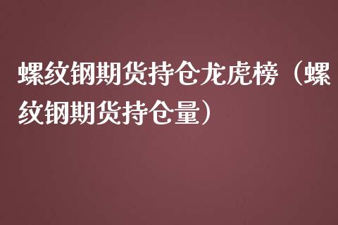 螺纹钢期货持仓龙虎榜（螺纹钢期货持仓量）_https://www.xmqjcw.com_期货开户_第1张