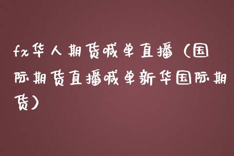 fx华人期货喊单直播（国际期货直播喊单新**际期货）_https://www.xmqjcw.com_期货投资_第1张