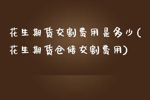 花生期货交割费用是多少(花生期货仓储交割费用)_https://www.xmqjcw.com_期货百科_第1张
