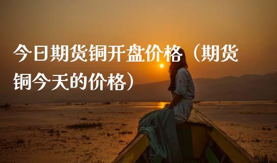 今日期货铜**价格（期货铜今天的价格）_https://www.xmqjcw.com_期货投资_第1张